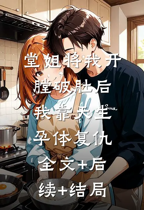 堂姐将我开膛破肚后，我靠天生孕体复仇:全文+后续+结局