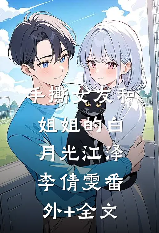 手撕女友和姐姐的白月光江泽李倩雯(番外)+(全文)