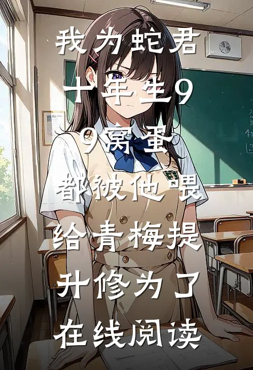 我为蛇君十年生99窝蛋，都被他喂给青梅提升修为了在线阅读