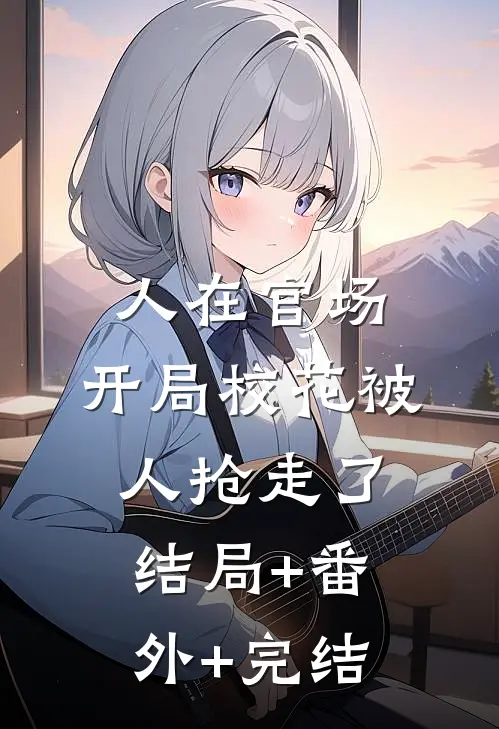 人在官场，开局校花被人抢走了:结局+番外+完结