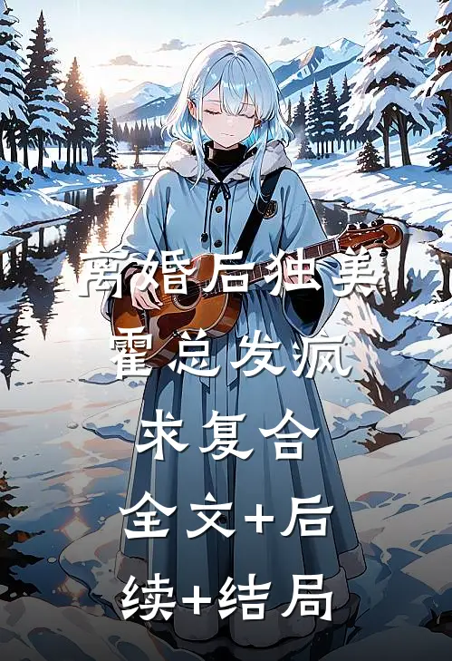 离婚后独美，霍总发疯求复合:全文+后续+结局