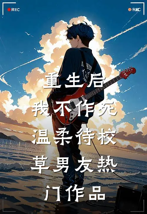 重生后，我不作死，温柔待校草男友热门作品