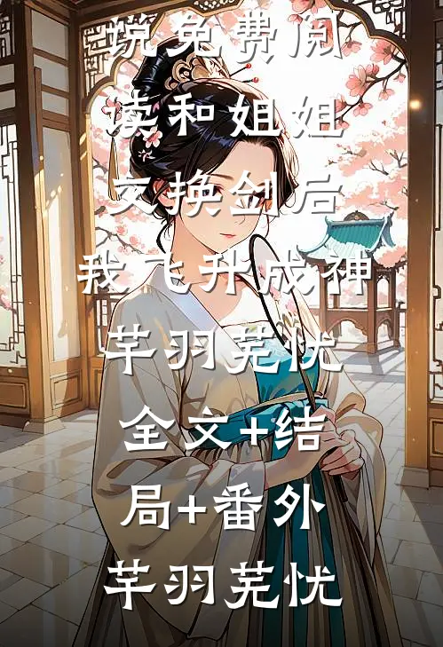 和姐姐交换剑后,我飞升成神芊羽芜忧全文+结局+番外