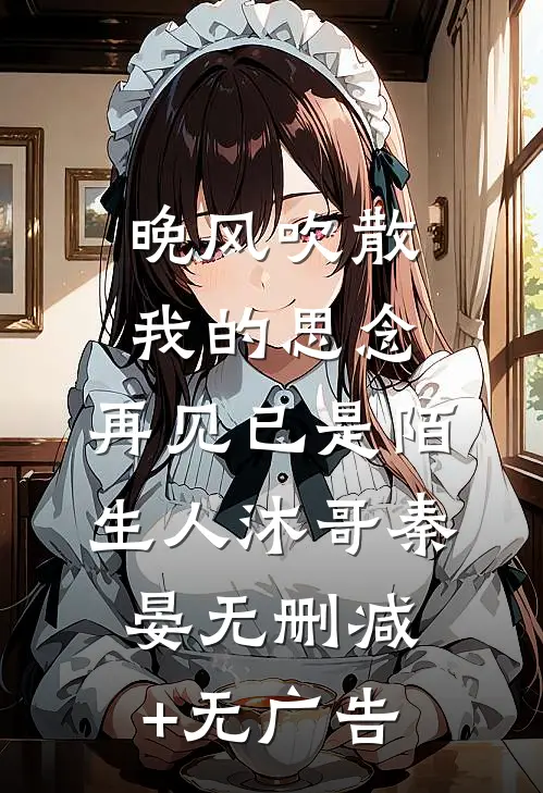 晚风吹散我的思念，再见已是陌生人沐哥秦晏无删减+无广告