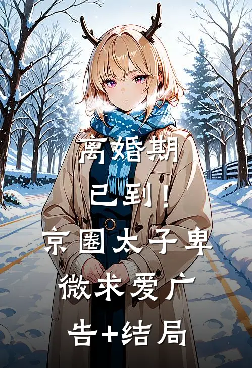离婚期已到！京圈太子卑微求爱广告+结局