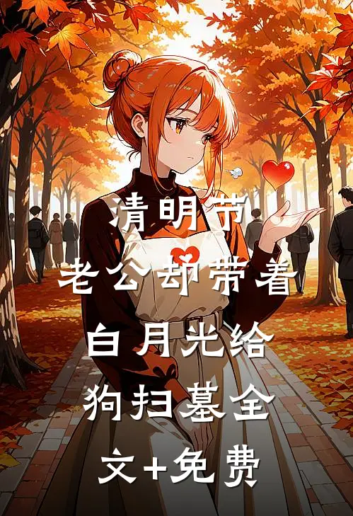 清明节，老公却带着白月光给狗扫墓全文+免费