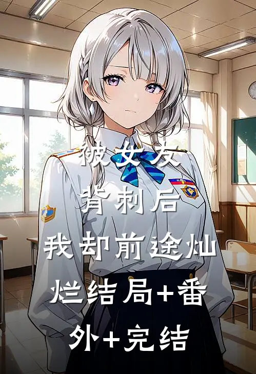 被女友背刺后，我却前途灿烂结局+番外+完结
