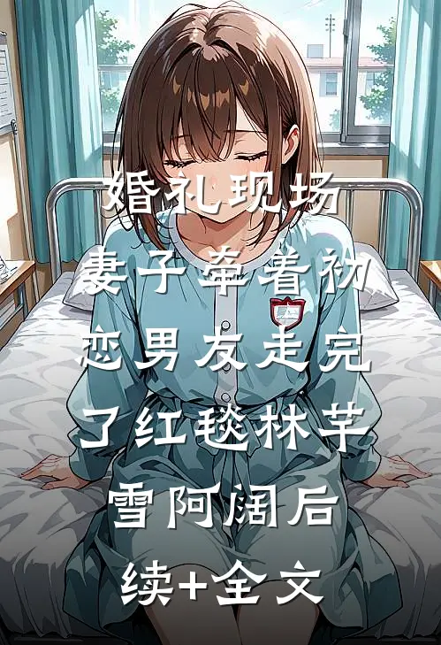 婚礼现场，妻子牵着初恋男友走完了红毯林芊雪阿阔后续+全文