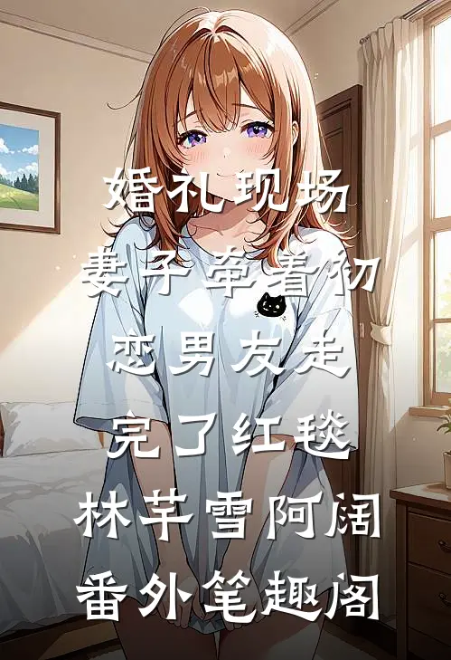 婚礼现场，妻子牵着初恋男友走完了红毯：林芊雪阿阔番外笔趣阁