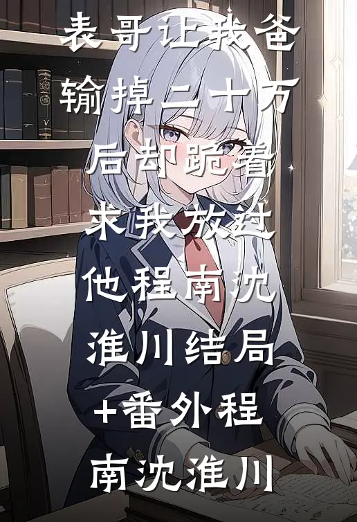 元宵节,表哥让我爸输掉二十万后却跪着求我放过他程南沈淮川结局+番外