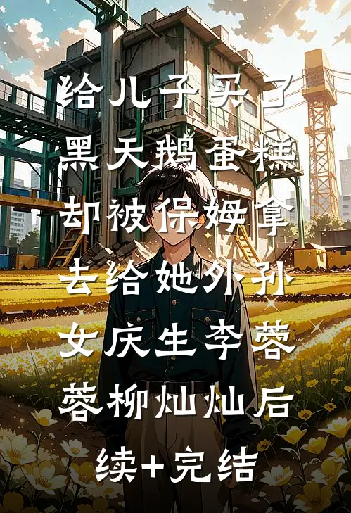 给儿子买了黑天鹅蛋糕，却被保姆拿去给她外孙女庆生李蓉蓉柳灿灿后续+完结