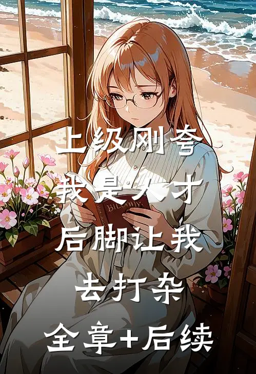 上级刚夸我是人才，后脚让我去打杂:全章+后续