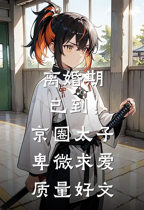 离婚期已到！京圈太子卑微求爱质量好文
