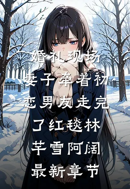 婚礼现场，妻子牵着初恋男友走完了红毯林芊雪阿阔最新章节