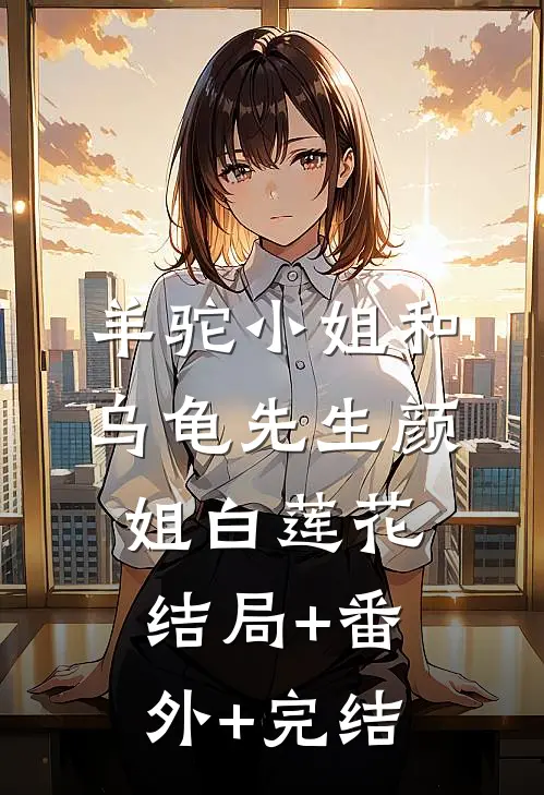 羊驼小姐和乌龟先生颜姐白莲花:结局+番外+完结