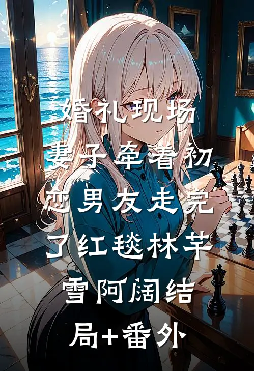 婚礼现场，妻子牵着初恋男友走完了红毯林芊雪阿阔结局+番外