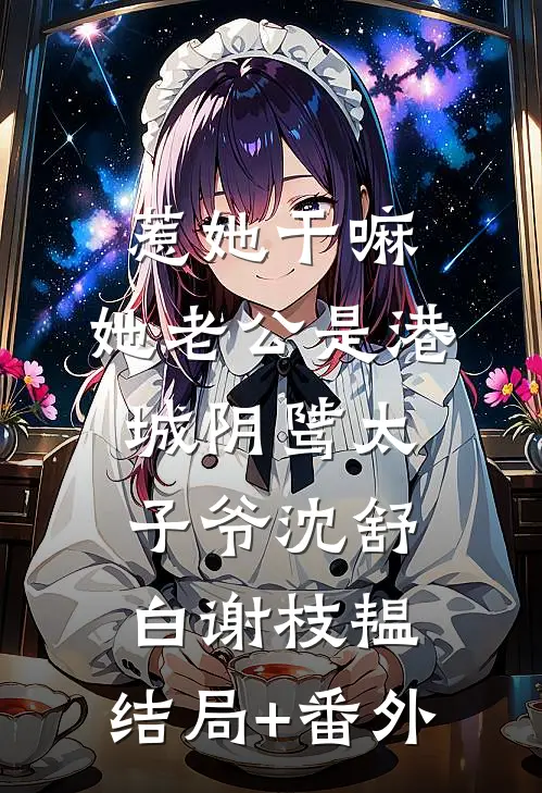 惹她干嘛，她老公是港城阴骘太子爷沈舒白谢枝韫:结局+番外
