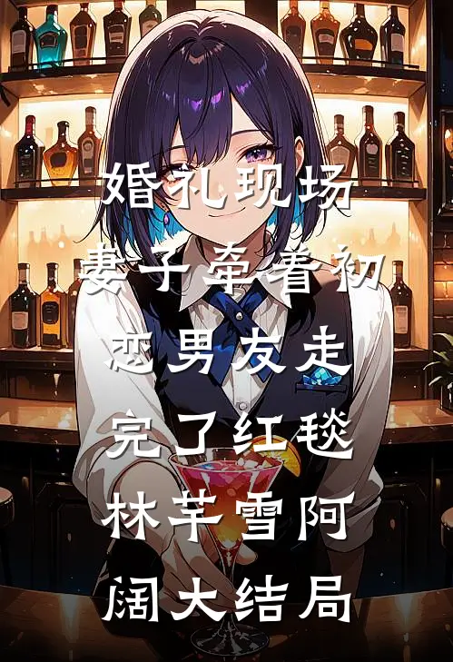 婚礼现场，妻子牵着初恋男友走完了红毯林芊雪阿阔大结局