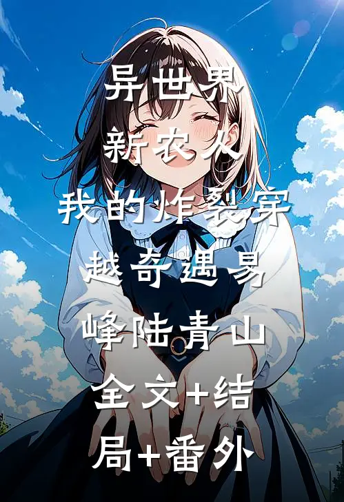 异世界新农人：我的炸裂穿越奇遇易峰陆青山:全文+结局+番外