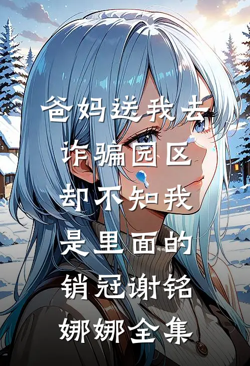 爸妈送我去诈骗园区，却不知我是里面的销冠谢铭娜娜全集