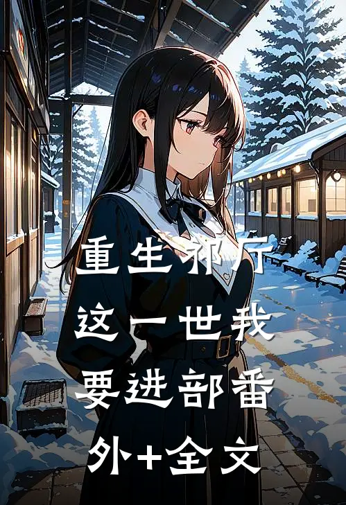 重生祁厅，这一世我要进部(番外)+(全文)