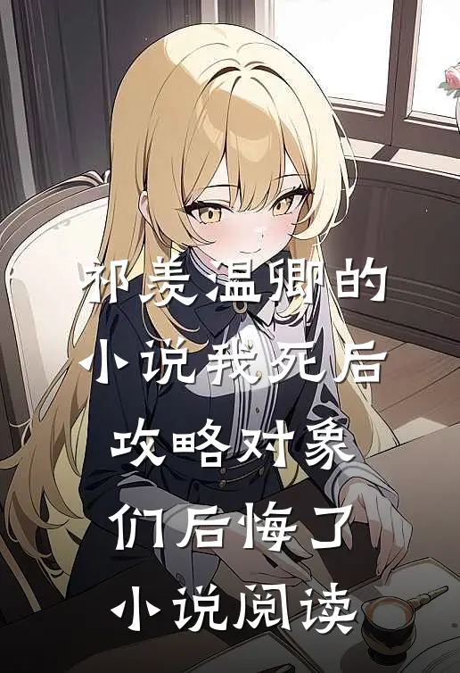 祁羡温卿的小说我死后，攻略对象们后悔了小说阅读