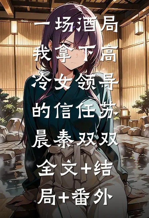 一场酒局，我拿下高冷女领导的信任苏晨秦双双:全文+结局+番外