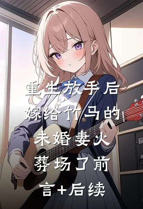 重生放手后，嫁给竹马的未婚妻火葬场了前言+后续