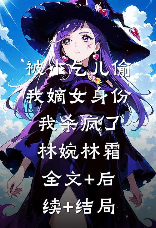 被小乞儿偷我嫡女身份，我杀疯了林婉林霜全文+后续+结局