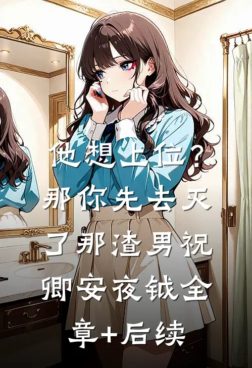 他想上位？那你先去灭了那渣男祝卿安夜钺全章+后续
