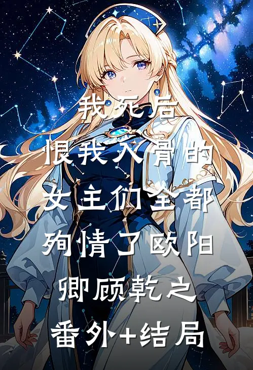 我死后，恨我入骨的女主们全都殉情了欧阳卿顾乾之:(番外)+(结局)