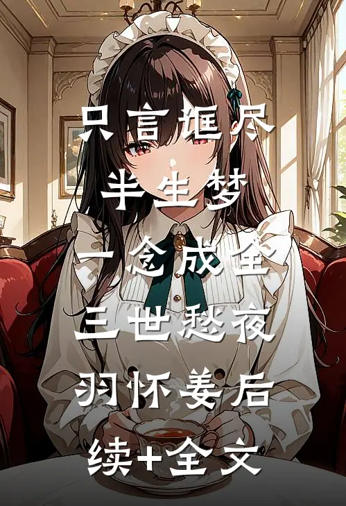只言诓尽半生梦，一念成全三世愁夜羽怀姜后续+全文