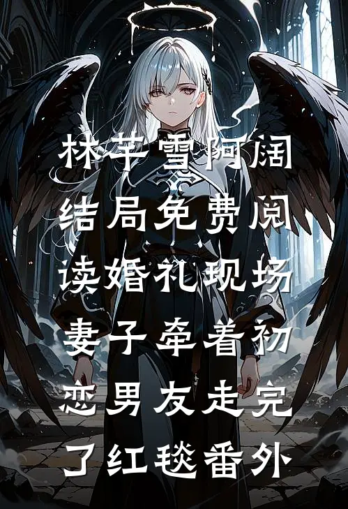 林芊雪阿阔结局免费阅读婚礼现场，妻子牵着初恋男友走完了红毯番外