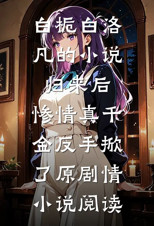 白栀白洛凡的小说归来后，惨情真千金反手掀了原剧情小说阅读