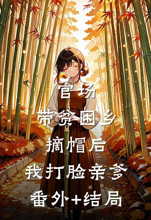 官场：带贫困乡摘帽后，我打脸亲爹:(番外)+(结局)