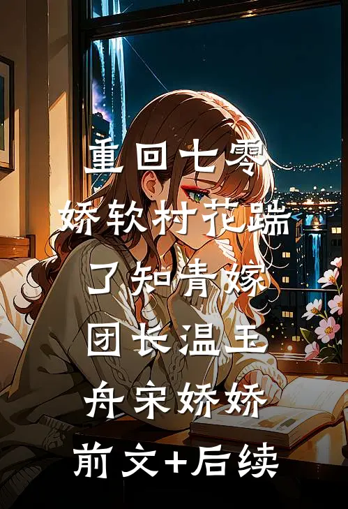 重回七零：娇软村花踹了知青嫁团长温玉舟宋娇娇:前文+后续