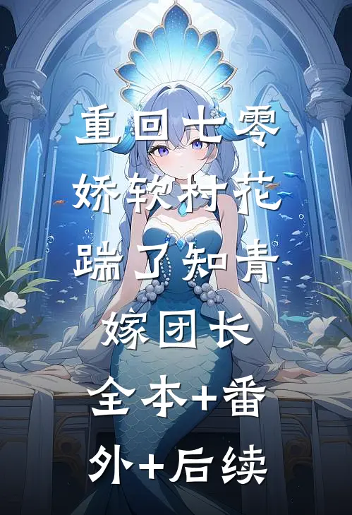 重回七零：娇软村花踹了知青嫁团长:全本+番外+后续