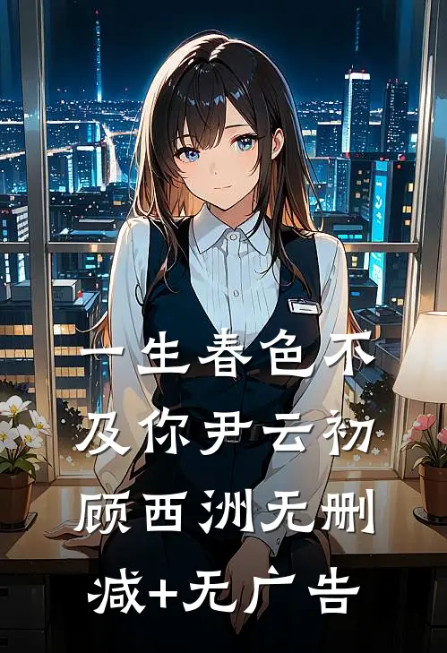 一生春色不及你尹云初顾西洲无删减+无广告