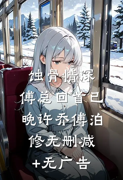 蚀骨情深，傅总回首已晚许乔傅泊修无删减+无广告