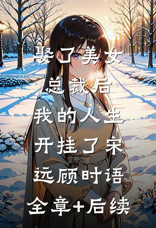 娶了美女总裁后，我的人生开挂了宋远顾时语:全章+后续