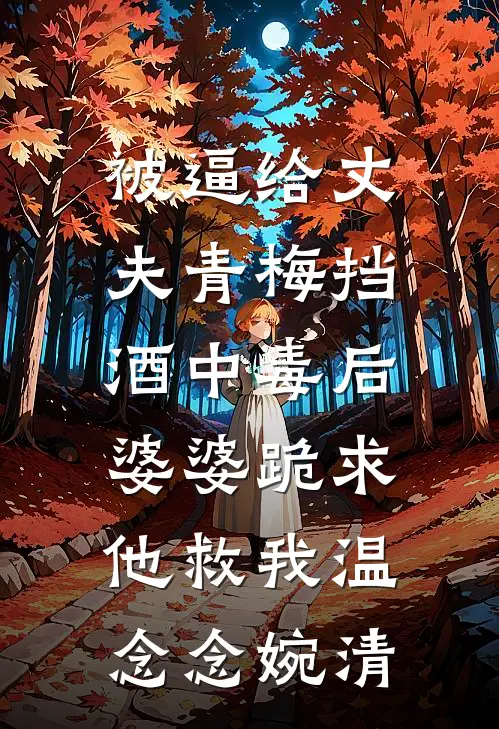 被逼给丈夫青梅挡酒中毒后，婆婆跪求他救我温念念婉清