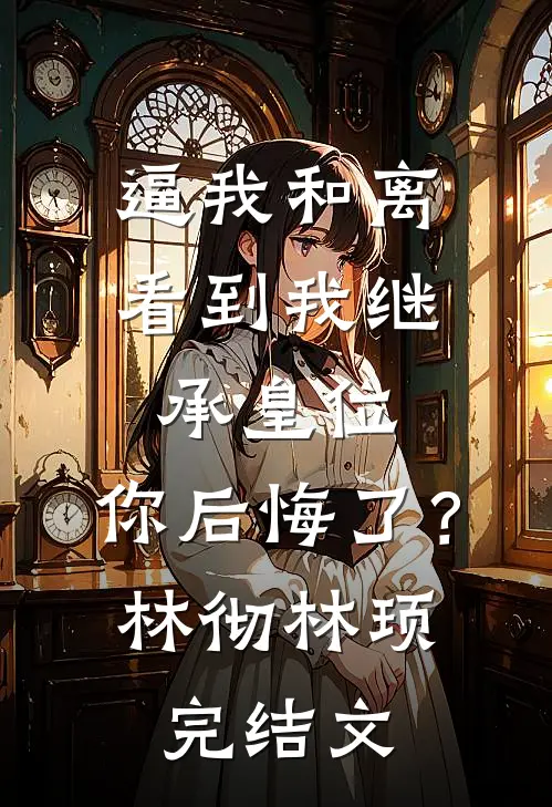 逼我和离，看到我继承皇位，你后悔了？林彻林顼完结文