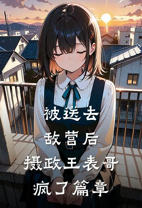 被送去敌营后，摄政王表哥疯了篇章