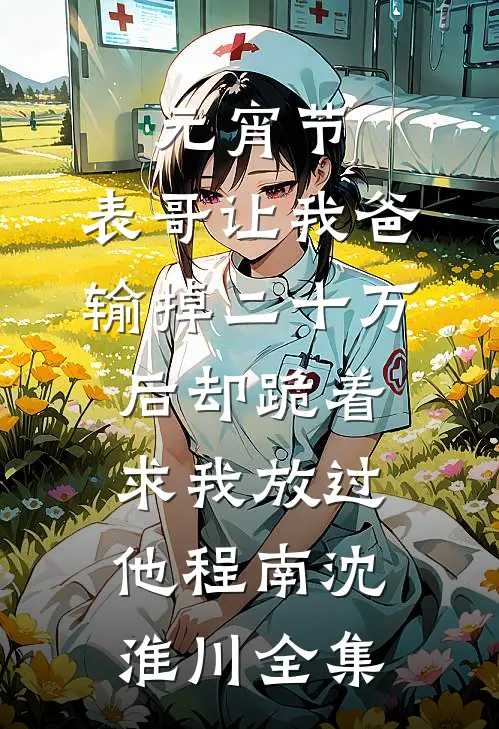 元宵节，表哥让我爸输掉二十万后却跪着求我放过他程南沈淮川全集