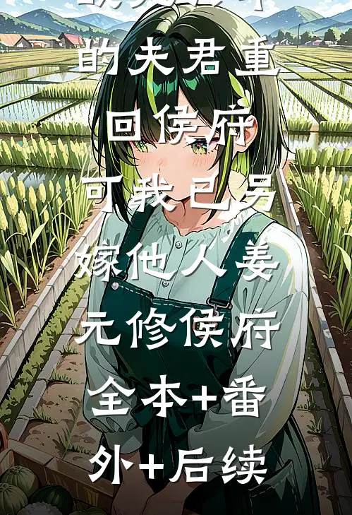 战死六年的夫君重回侯府，可我已另嫁他人姜元修侯府:全本+番外+后续