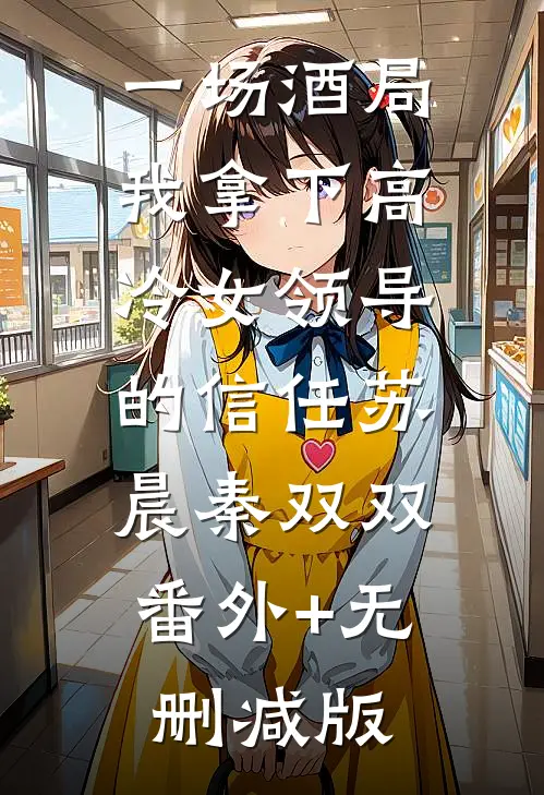 一场酒局，我拿下高冷女领导的信任苏晨秦双双:番外+无删减版