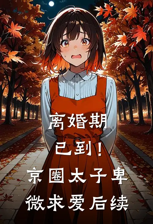 离婚期已到！京圈太子卑微求爱后续