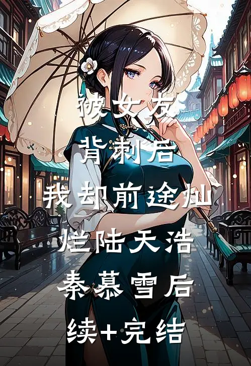 被女友背刺后，我却前途灿烂陆天浩秦慕雪后续+完结