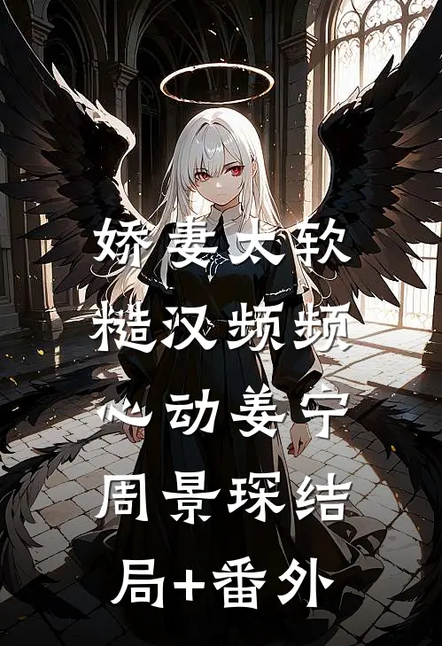 娇妻太软：糙汉频频心动姜宁周景琛结局+番外