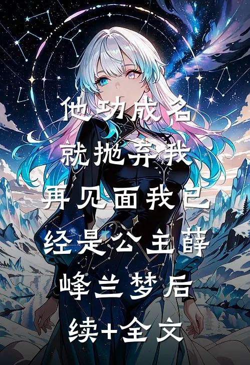 他功成名就抛弃我，再见面我已经是公主薛峰兰梦后续+全文